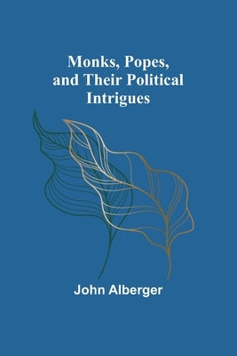 Monks, Popes, and their Political Intrigues by Alberger, John