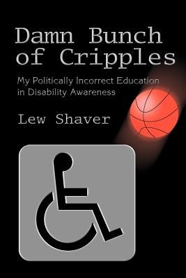 Damn Bunch of Cripples: My Politically Incorrect Education in Disability Awareness by Shaver, Lew