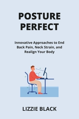 Posture Perfect: Innovative Approaches to End Back Pain, Neck Strain, and Realign Your Body by Black, Lizzie