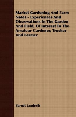 Market Gardening and Farm Notes - Experiences and Observations in the Garden and Field, of Interest to the Amateur Gardener, Trucker and Farmer by Landreth, Burnet