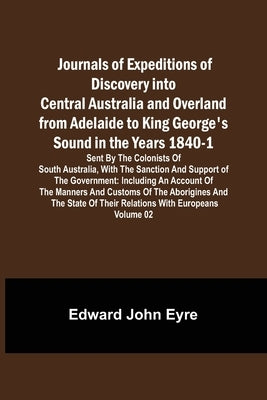 Journals of Expeditions of Discovery into Central Australia and Overland from Adelaide to King George's Sound in the Years 1840-1: Sent By the Colonis by John Eyre, Edward