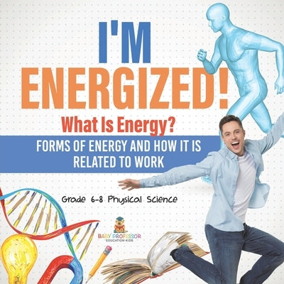 I'm Energized! What Is Energy? Forms of Energy and How It Is Related to Work Grade 6-8 Physical Science by Baby Professor