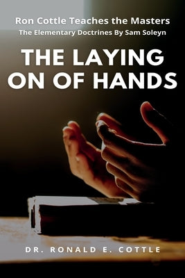 The Laying on of Hands: The Elementary Doctrines By Sam Soleyn by Cottle, Ronald E.