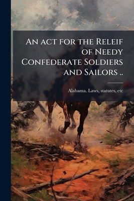 An act for the Releif of Needy Confederate Soldiers and Sailors .. by Alabama Laws, Statutes Etc [From Old