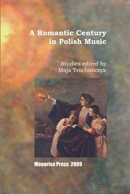 A Romantic Century in Polish Music by Trochimczyk, Maja