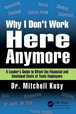 Why I Don't Work Here Anymore: A Leader's Guide to Offset the Financial and Emotional Costs of Toxic Employees by Kusy, Mitchell