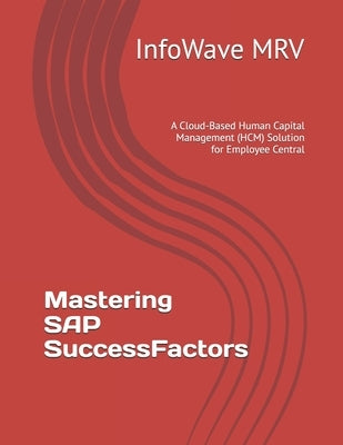 Mastering SAP SuccessFactors: A Cloud-Based Human Capital Management (HCM) Solution for Employee Central by Mrv, Infowave