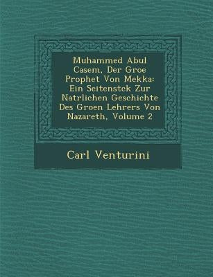 Muhammed Abul Casem, Der Gro�e Prophet Von Mekka: Ein Seitenst�ck Zur Nat�rlichen Geschichte Des Gro�en Lehrers Von Nazare by Venturini, Carl