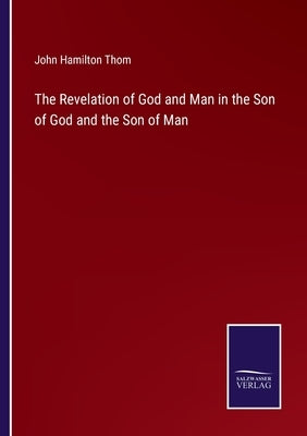 The Revelation of God and Man in the Son of God and the Son of Man by Thom, John Hamilton