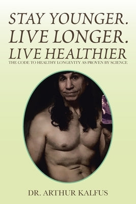 Stay Younger. Live Longer. Live Healthier: The Code to Healthy Longevity as Proven by Science by Kalfus, Arthur C.