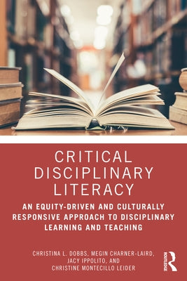 Critical Disciplinary Literacy: An Equity-Driven and Culturally Responsive Approach to Disciplinary Learning and Teaching by Dobbs, Christina L.