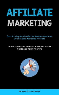 Affiliate Marketing: Earn A Living As A Productive Amazon Associates Or Click Bank Marketing Affiliate (Leveraging The Power Of Social Medi by Stephenson, Moises