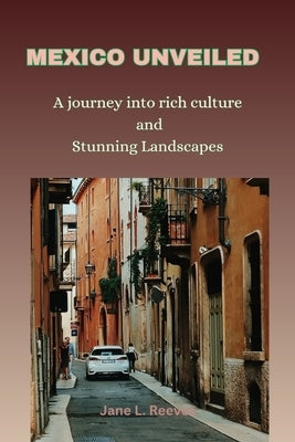 Mexico Unveiled: A journey into rich culture and Stunning Landscapes (Travel guide) by Reeves, Jane L.