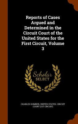 Reports of Cases Argued and Determined in the Circuit Court of the United States for the First Circuit, Volume 3 by Sumner, Charles