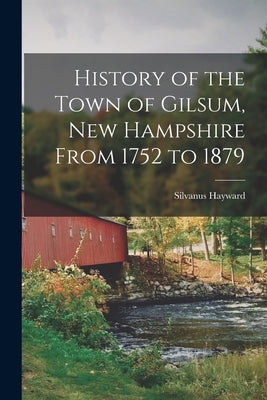History of the Town of Gilsum, New Hampshire From 1752 to 1879 by Hayward, Silvanus