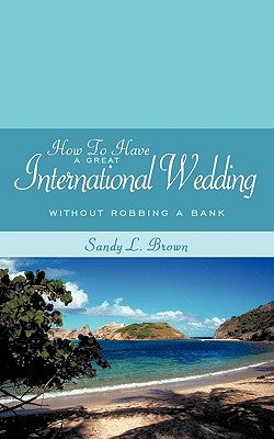 How To Have A Great International Wedding: Without Robbing A Bank by Brown, Sandy L.