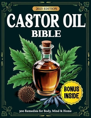 Castor Oil Bible: 300 Proven Remedies for Radiant Skin, Better Digestion, Pain Relief & Whole-Body Healing - Backed by Science and Ancient Wisdom by Green, Thalia