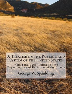 A Treatise on the Public Land System of the United States: With Land Laws, Rulings of the Departments and Decisions of the Courts by Jackson, Kerby