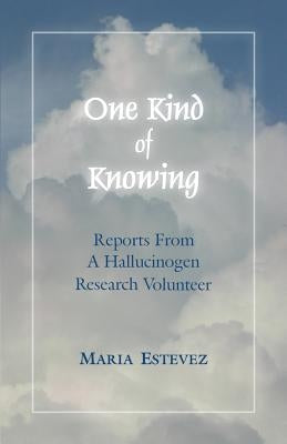 One Kind of Knowing: Reports From a Hallucinogen Research Volunteer by Estevez, Maria