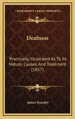 Deafness: Practically Illustrated As To Its Nature, Causes, And Treatment (1857) by Yearsley, James