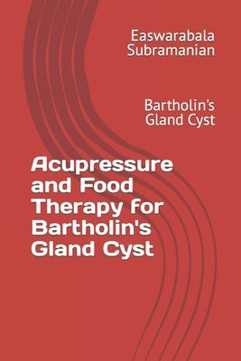 Acupressure and Food Therapy for Bartholin's Gland Cyst: Bartholin's Gland Cyst by Subramanian, Easwarabala