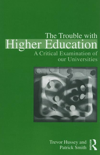 The Trouble with Higher Education: A Critical Examination of Our Universities by Hussey, Trevor