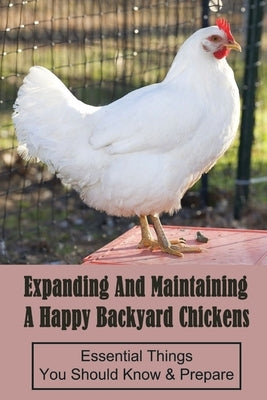 Expanding And Maintaining A Happy Backyard Chickens: Essential Things You Should Know & Prepare: How You Can Accommodate Chicken'S Safety And Thermal by Watry, Tanner