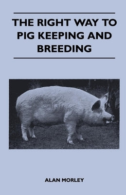 The Right Way to Pig Keeping and Breeding by Morley, Alan