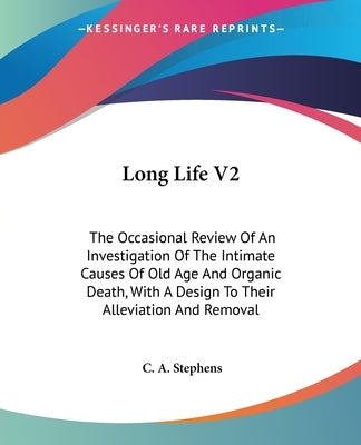 Long Life V2: The Occasional Review Of An Investigation Of The Intimate Causes Of Old Age And Organic Death, With A Design To Their by Stephens, C. a.
