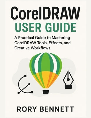 CORELDRAW User Guide: A Practical Guide to Mastering CorelDRAW Tools, Effects, and Creative Workflows by Bennett, Rory