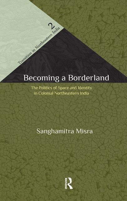 Becoming a Borderland: The Politics of Space and Identity in Colonial Northeastern India by Misra, Sanghamitra