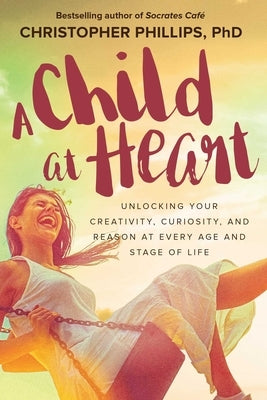 A Child at Heart: Unlocking Your Creativity, Curiosity, and Reason at Every Age and Stage of Life by Phillips, Christopher