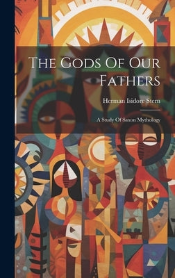 The Gods Of Our Fathers: A Study Of Saxon Mythology by Stern, Herman Isidore