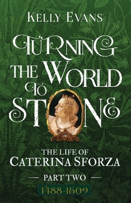 Turning the World to Stone: The Life of Caterina Sforza Part Two 1488 to 1509 by Evans, Kelly