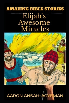 Amazing Bible Stories: Elijah's Awesome Miracles by Ansah-Agyeman, Aaron