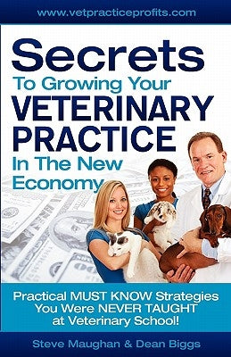 Secrets To Growing Your Veterinary Practice In The New Economy: Practical MUST KNOW Strategies You Were NEVER TAUGHT at Veterinary School by Maughan, Steve