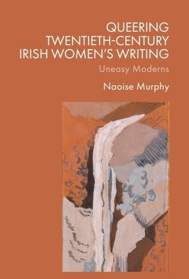 Queering Twentieth-Century Irish Women's Writing: Uneasy Moderns by Murphy, Naoise