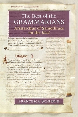 The Best of the Grammarians: Aristarchus of Samothrace on the Iliad by Schironi, Francesca