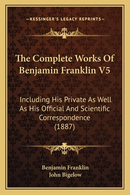 The Complete Works Of Benjamin Franklin V5: Including His Private As Well As His Official And Scientific Correspondence (1887) by Franklin, Benjamin
