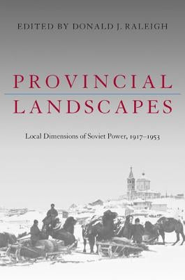 Provincial Landscapes: Local Dimensions of Soviet Power, 1917-1953 by Raleigh, Donald J.