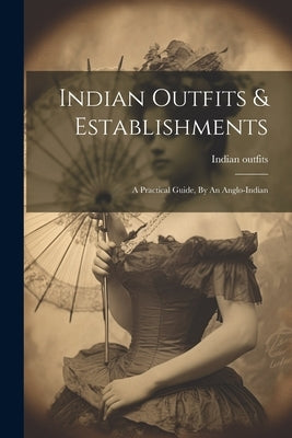Indian Outfits & Establishments: A Practical Guide, By An Anglo-indian by Outfits, Indian