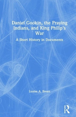 Daniel Gookin, the Praying Indians, and King Philip's War: A Short History in Documents by Breen, Louise