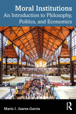 Moral Institutions: An Introduction to Philosophy, Politics, and Economics by Juarez-Garcia, Mario I.