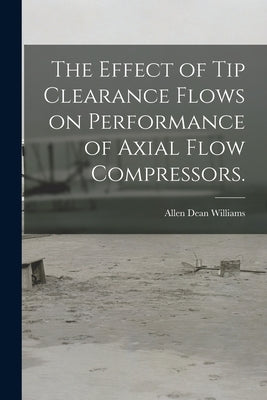 The Effect of Tip Clearance Flows on Performance of Axial Flow Compressors. by Williams, Allen Dean
