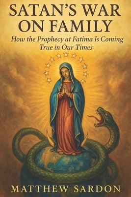 Satan's War On Family: How the Prophecy at Fatima Is Coming True in Our Times by Sardon, Matthew
