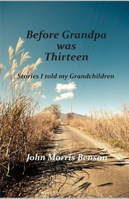 Before Grandpa was Thirteen: Stories I told my Grandchildren by Benson, John Morris