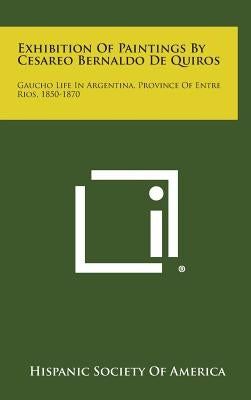 Exhibition Of Paintings By Cesareo Bernaldo De Quiros: Gaucho Life In Argentina, Province Of Entre Rios, 1850-1870 by Hispanic Society of America