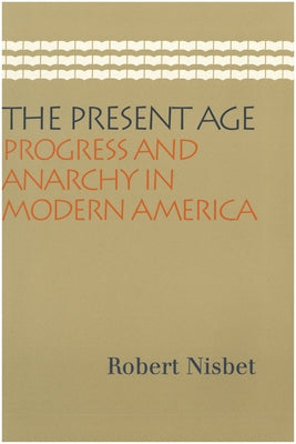 The Present Age: Progress and Anarchy in Modern America by Nisbet, Robert