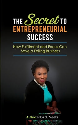 The Secret to Entrepreneurial Success: How Fulfillment and Focus Can Save a Failing Business by Meeks, Nikki G.