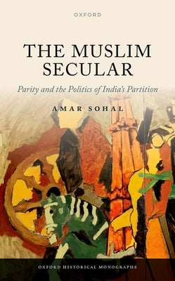 The Muslim Secular: Parity and the Politics of India's Partition by Sohal, Amar